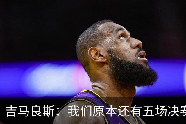 吉马良斯：我们原本还有五场决赛要踢，现在只剩下四场了