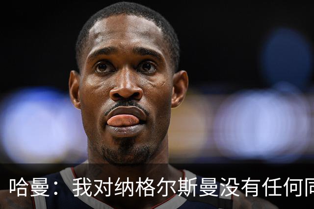 哈曼：我对纳格尔斯曼没有任何同情，他和德国活该出局