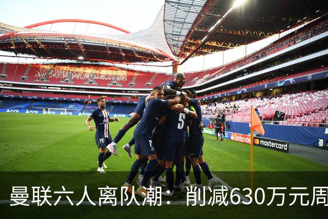 曼联六人离队潮：削减630万元周薪，敲定3.15亿元新援