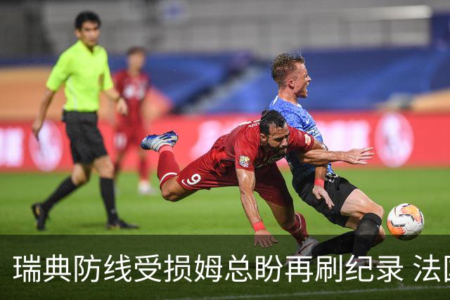 瑞典防线受损姆总盼再刷纪录 法国半场锁胜局?