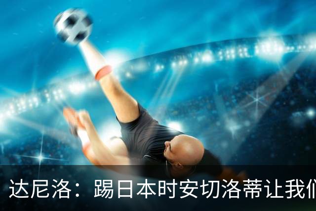 达尼洛：踢日本时安切洛蒂让我们冷静 坚信意大利会进2030世界杯