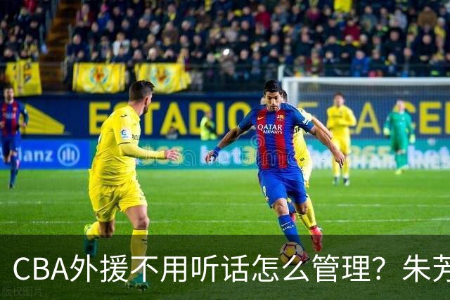 CBA外援不用听话怎么管理？朱芳雨：翻译会给他看我以前是什么状态